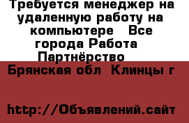 Требуется менеджер на удаленную работу на компьютере - Все города Работа » Партнёрство   . Брянская обл.,Клинцы г.